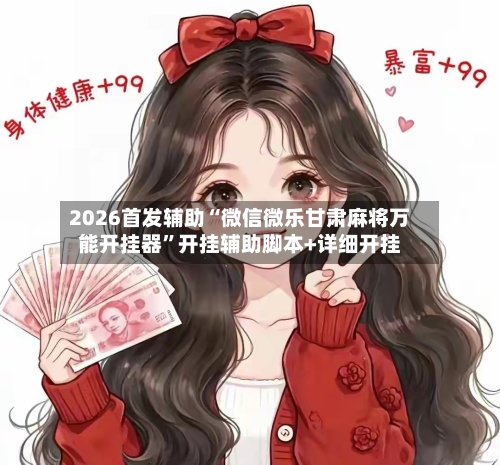 2026首发辅助“微信微乐甘肃麻将万能开挂器	”开挂辅助脚本+详细开挂-第3张图片