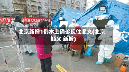 北京新增1例本土确诊现住顺义(北京顺义 新增)