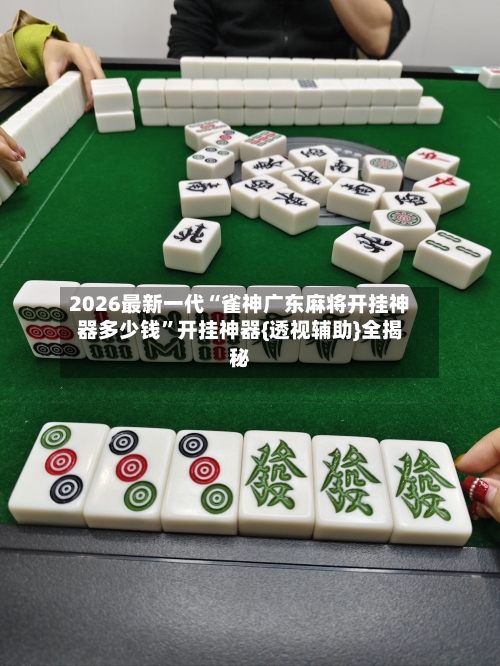 2026最新一代“雀神广东麻将开挂神器多少钱”开挂神器{透视辅助}全揭秘