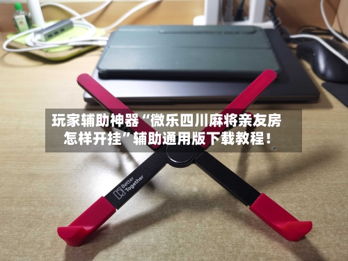 玩家辅助神器“微乐四川麻将亲友房怎样开挂	”辅助通用版下载教程！-第2张图片