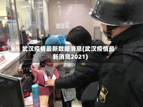 武汉疫情最新数据消息(武汉疫情最新消息2021)