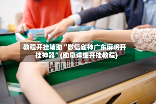 教程开挂辅助“微信雀神广东麻将开挂神器”(助赢详细开挂教程)