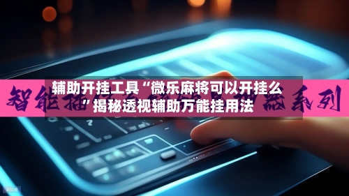 辅助开挂工具“微乐麻将可以开挂么”揭秘透视辅助万能挂用法-第2张图片