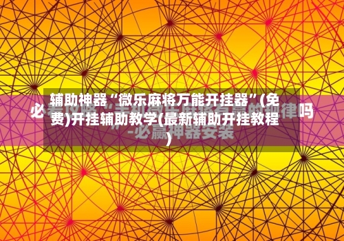 辅助神器“微乐麻将万能开挂器”(免费)开挂辅助教学(最新辅助开挂教程)-第2张图片