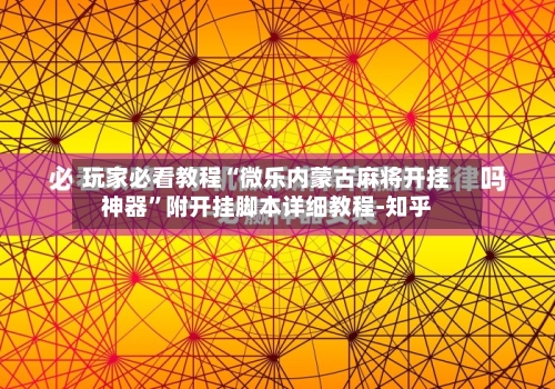 玩家必看教程“微乐内蒙古麻将开挂神器”附开挂脚本详细教程-知乎-第3张图片