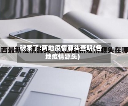 破案了!两地疫情源头查明(各地疫情源头)-第2张图片