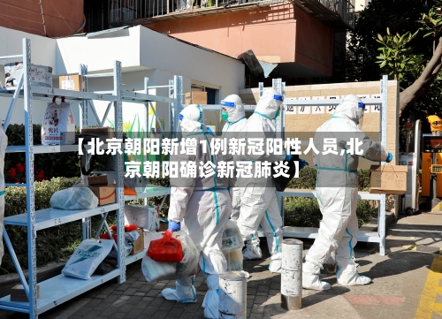 【北京朝阳新增1例新冠阳性人员,北京朝阳确诊新冠肺炎】-第3张图片