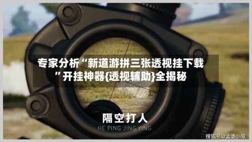 专家分析“新道游拼三张透视挂下载”开挂神器{透视辅助}全揭秘-第2张图片