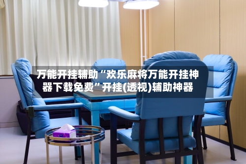 万能开挂辅助“欢乐麻将万能开挂神器下载免费”开挂(透视)辅助神器-第2张图片