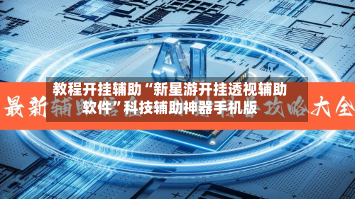 教程开挂辅助“新星游开挂透视辅助软件	”科技辅助神器手机版-第2张图片