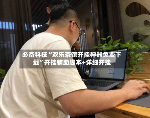 必备科技“欢乐茶馆开挂神器免费下载	”开挂辅助脚本+详细开挂-第2张图片