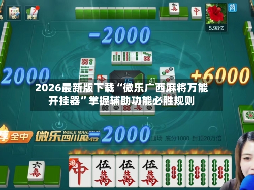 2026最新版下载“微乐广西麻将万能开挂器”掌握辅助功能必胜规则-第2张图片