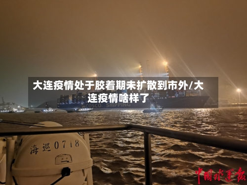 大连疫情处于胶着期未扩散到市外/大连疫情啥样了-第2张图片
