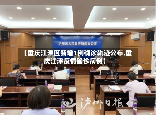 【重庆江津区新增1例确诊轨迹公布,重庆江津疫情确诊病例】-第2张图片