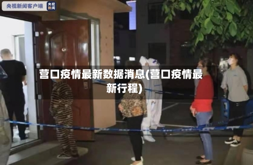 营口疫情最新数据消息(营口疫情最新行程)-第2张图片