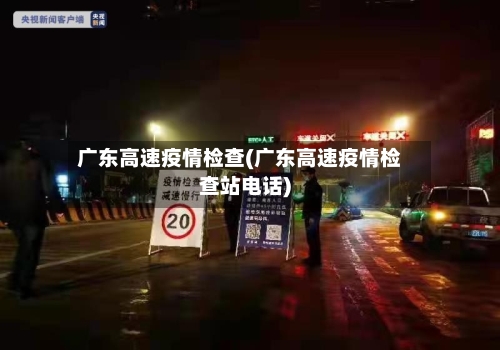 广东高速疫情检查(广东高速疫情检查站电话)