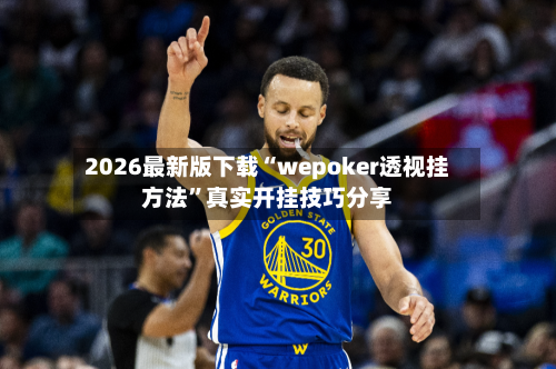2026最新版下载“wepoker透视挂方法”真实开挂技巧分享-第3张图片