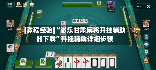 [教程经验]“微乐甘肃麻将开挂辅助器下载”开挂辅助详细步骤