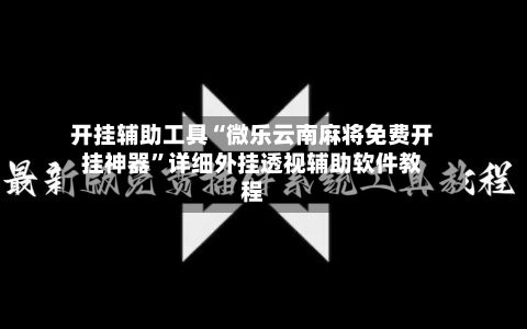 开挂辅助工具“微乐云南麻将免费开挂神器”详细外挂透视辅助软件教程-第3张图片