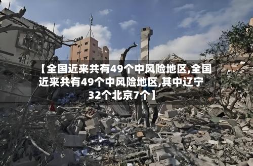 【全国近来共有49个中风险地区,全国近来共有49个中风险地区,其中辽宁32个北京7个】