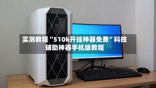 实测教程“510k开挂神器免费”科技辅助神器手机版教程-第2张图片