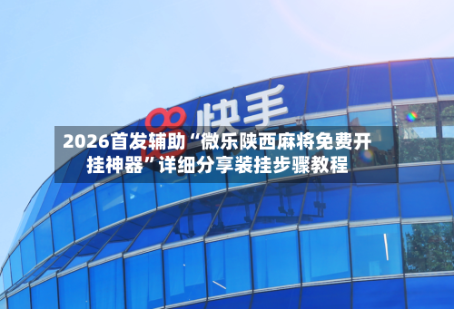 2026首发辅助“微乐陕西麻将免费开挂神器	”详细分享装挂步骤教程-第3张图片