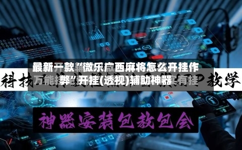 最新一款“微乐广西麻将怎么开挂作弊”开挂(透视)辅助神器-第2张图片