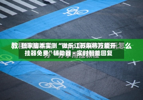独家脚本实测“微乐江苏麻将万能开挂器免费”辅助器 - 实时智能回复-第3张图片