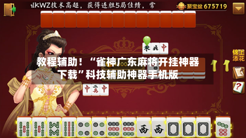 教程辅助！“雀神广东麻将开挂神器下载	”科技辅助神器手机版-第2张图片