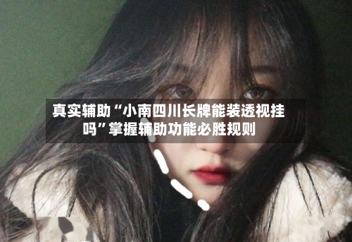 真实辅助“小南四川长牌能装透视挂吗”掌握辅助功能必胜规则