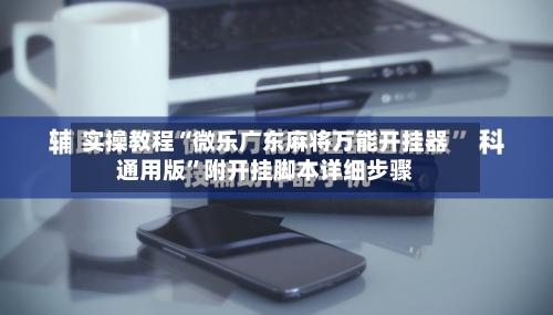 实操教程“微乐广东麻将万能开挂器通用版”附开挂脚本详细步骤