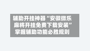 辅助开挂神器“安徽微乐麻将开挂免费下载安装”掌握辅助功能必胜规则