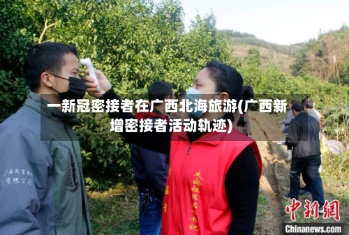 一新冠密接者在广西北海旅游(广西新增密接者活动轨迹)-第2张图片