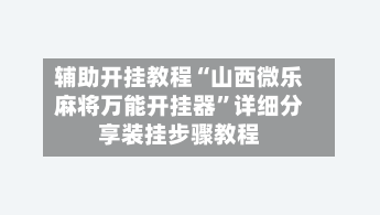辅助开挂教程“山西微乐麻将万能开挂器”详细分享装挂步骤教程-第2张图片