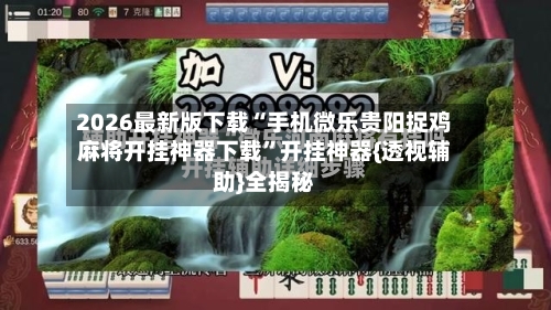 2026最新版下载“手机微乐贵阳捉鸡麻将开挂神器下载	”开挂神器{透视辅助}全揭秘-第2张图片