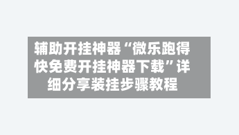 辅助开挂神器“微乐跑得快免费开挂神器下载”详细分享装挂步骤教程-第1张图片