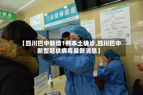 【四川巴中新增1例本土确诊,四川巴中新型冠状病毒最新消息】