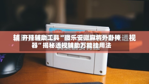 开挂辅助工具“微乐安徽麻将外卦神器	”揭秘透视辅助万能挂用法-第2张图片