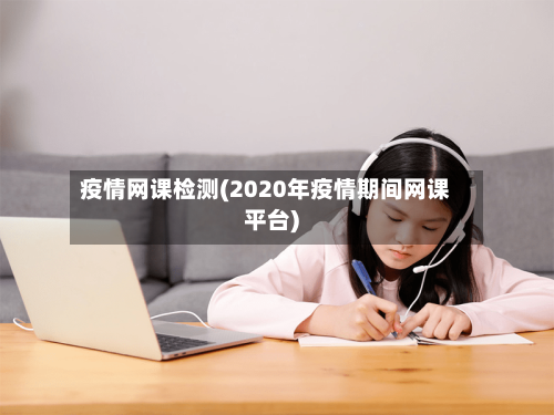 疫情网课检测(2020年疫情期间网课平台)-第2张图片