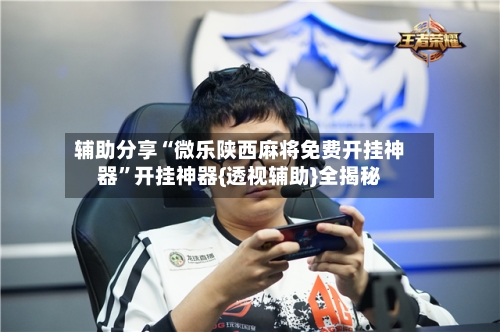 辅助分享“微乐陕西麻将免费开挂神器”开挂神器{透视辅助}全揭秘