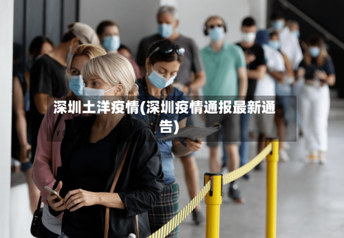 深圳土洋疫情(深圳疫情通报最新通告)-第3张图片