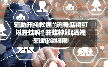 辅助开挂教程“迅奇麻将可以开挂吗”开挂神器{透视辅助}全揭秘-第2张图片