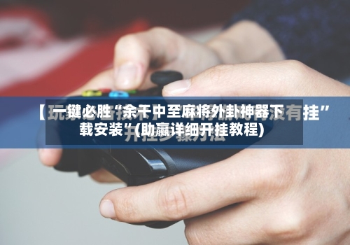 一键必胜“余干中至麻将外卦神器下载安装	”(助赢详细开挂教程)-第2张图片