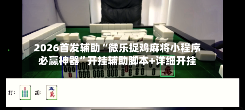2026首发辅助“微乐捉鸡麻将小程序必赢神器”开挂辅助脚本+详细开挂