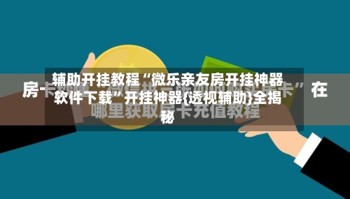 辅助开挂教程“微乐亲友房开挂神器软件下载”开挂神器{透视辅助}全揭秘-第2张图片