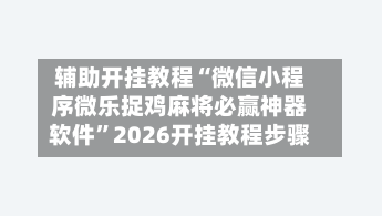辅助开挂教程“微信小程序微乐捉鸡麻将必赢神器软件	”2026开挂教程步骤-第3张图片