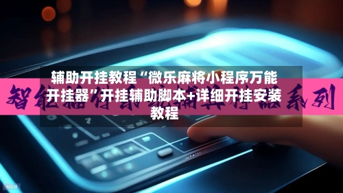 辅助开挂教程“微乐麻将小程序万能开挂器”开挂辅助脚本+详细开挂安装教程-第2张图片