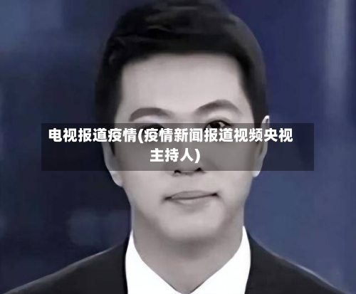 电视报道疫情(疫情新闻报道视频央视主持人)