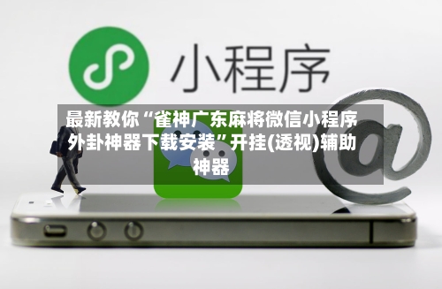 最新教你“雀神广东麻将微信小程序外卦神器下载安装	”开挂(透视)辅助神器-第2张图片