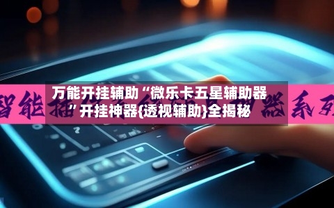 万能开挂辅助“微乐卡五星辅助器	”开挂神器{透视辅助}全揭秘-第2张图片